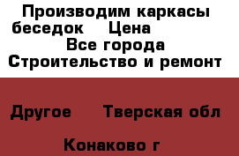 Производим каркасы беседок. › Цена ­ 22 000 - Все города Строительство и ремонт » Другое   . Тверская обл.,Конаково г.